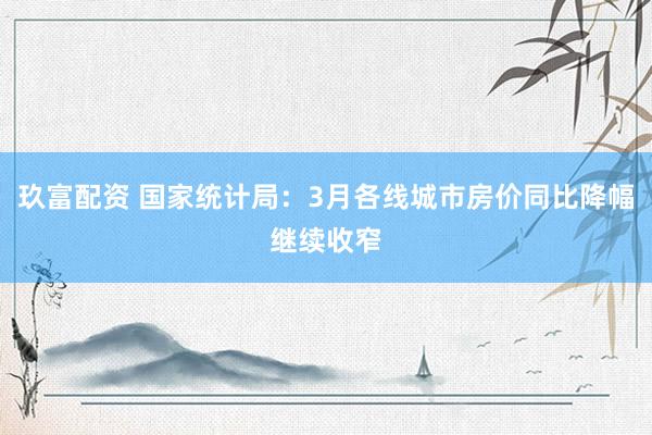 玖富配资 国家统计局：3月各线城市房价同比降幅继续收窄