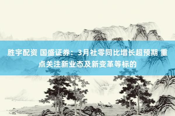 胜宇配资 国盛证券：3月社零同比增长超预期 重点关注新业态及新变革等标的