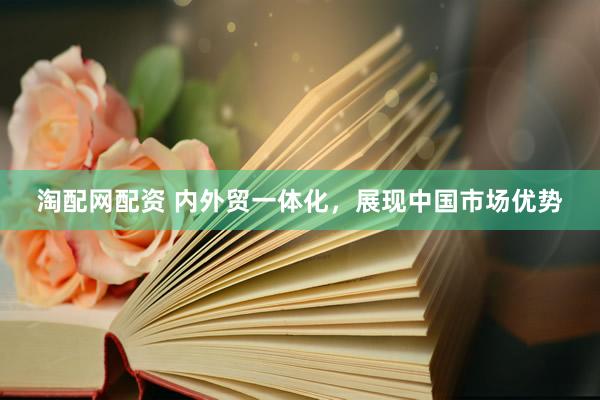 淘配网配资 内外贸一体化，展现中国市场优势