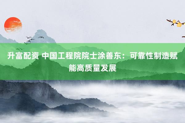 升富配资 中国工程院院士涂善东：可靠性制造赋能高质量发展