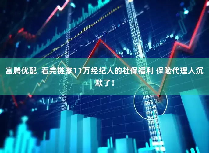 富腾优配  看完链家11万经纪人的社保福利 保险代理人沉默了！