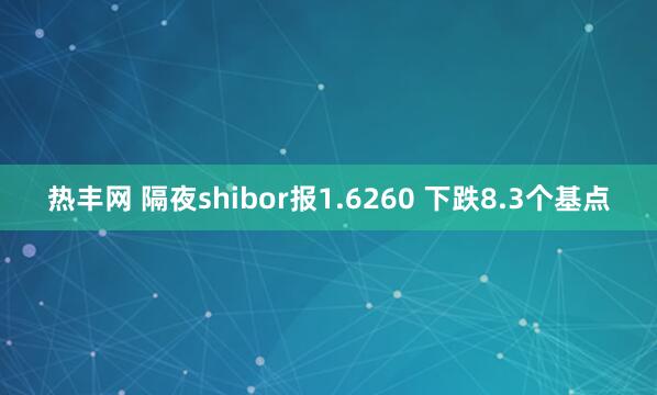 热丰网 隔夜shibor报1.6260 下跌8.3个基点