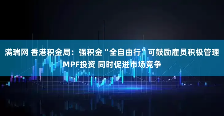 满瑞网 香港积金局：强积金“全自由行”可鼓励雇员积极管理MPF投资 同时促进市场竞争