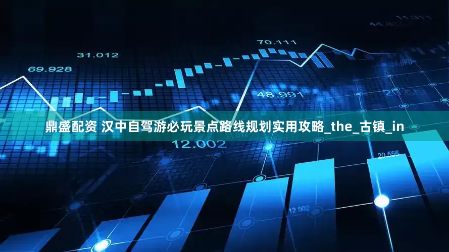 鼎盛配资 汉中自驾游必玩景点路线规划实用攻略_the_古镇_in