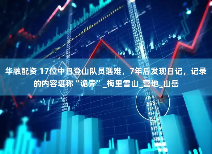 华融配资 17位中日登山队员遇难，7年后发现日记，记录的内容堪称“诡异”_梅里雪山_营地_山岳