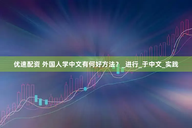 优速配资 外国人学中文有何好方法？_进行_于中文_实践