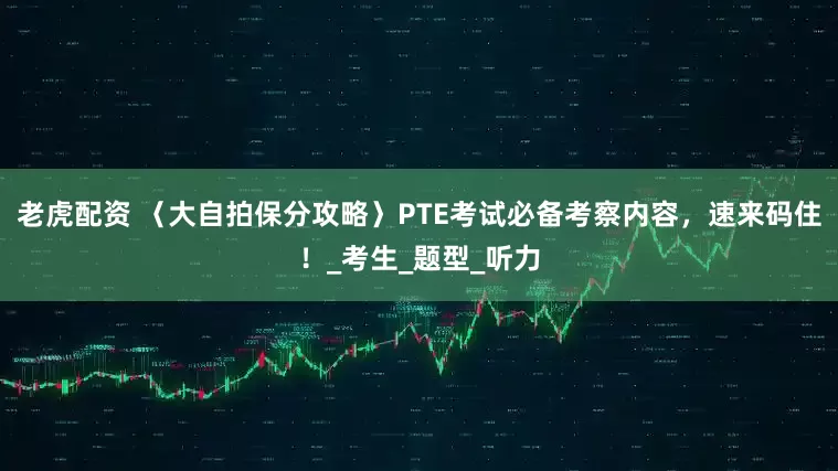 老虎配资 〈大自拍保分攻略〉PTE考试必备考察内容，速来码住！_考生_题型_听力