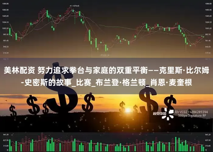 美林配资 努力追求拳台与家庭的双重平衡——克里斯·比尔姆-史密斯的故事_比赛_布兰登·格兰顿_肖恩·麦奎根