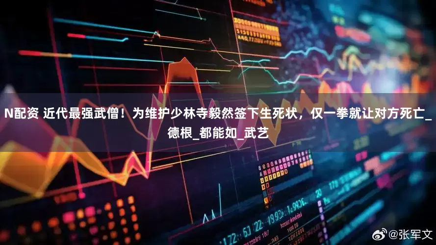 N配资 近代最强武僧！为维护少林寺毅然签下生死状，仅一拳就让对方死亡_德根_都能如_武艺