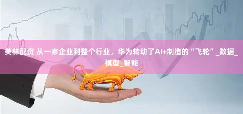 美林配资 从一家企业到整个行业，华为转动了AI+制造的“飞轮”_数据_模型_智能