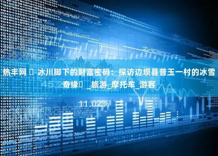 热丰网 ‌冰川脚下的财富密码：探访边坝县普玉一村的冰雪奇缘‌_旅游_摩托车_游客
