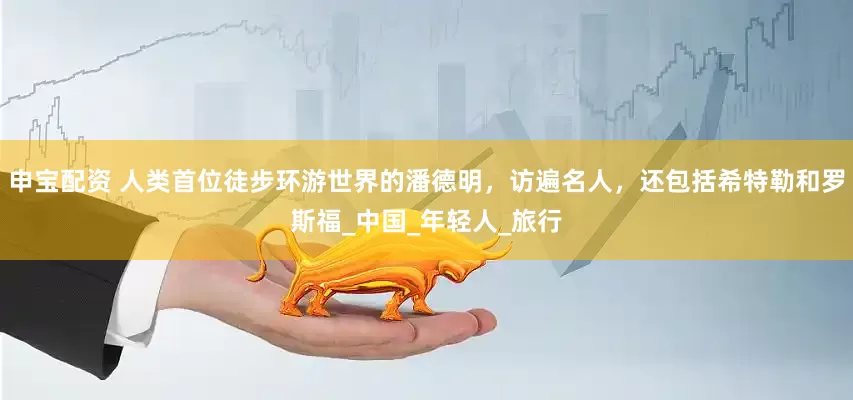 申宝配资 人类首位徒步环游世界的潘德明，访遍名人，还包括希特勒和罗斯福_中国_年轻人_旅行