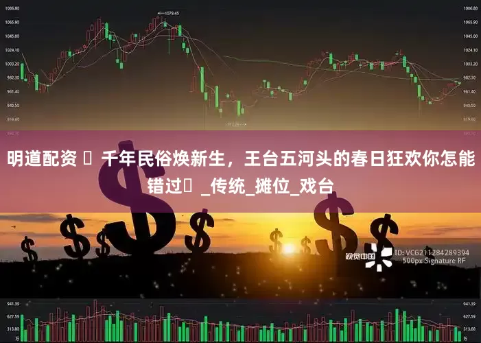 明道配资 ‌千年民俗焕新生，王台五河头的春日狂欢你怎能错过‌_传统_摊位_戏台