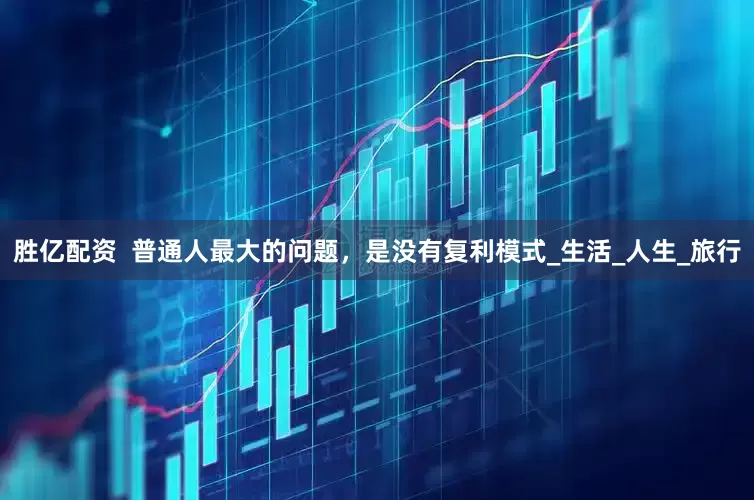 胜亿配资  普通人最大的问题，是没有复利模式_生活_人生_旅行