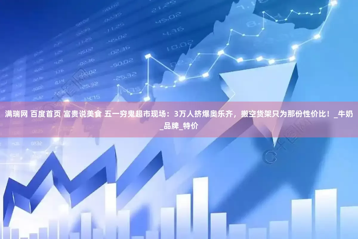 满瑞网 百度首页 富贵说美食 五一穷鬼超市现场：3万人挤爆奥乐齐，搬空货架只为那份性价比！_牛奶_品牌_特价