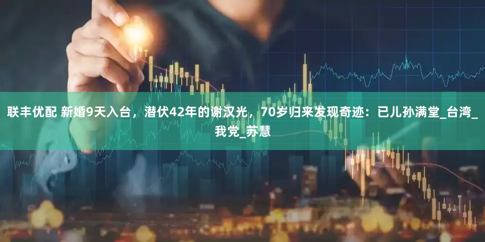 联丰优配 新婚9天入台，潜伏42年的谢汉光，70岁归来发现奇迹：已儿孙满堂_台湾_我党_苏慧