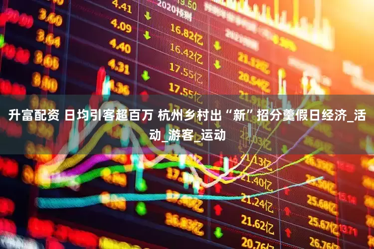 升富配资 日均引客超百万 杭州乡村出“新”招分羹假日经济_活动_游客_运动