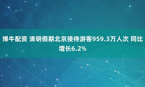 博牛配资 清明假期北京接待游客959.3万人次 同比增长6.2%