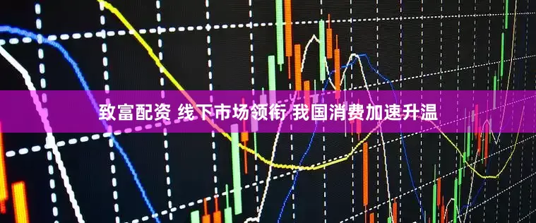 致富配资 线下市场领衔 我国消费加速升温