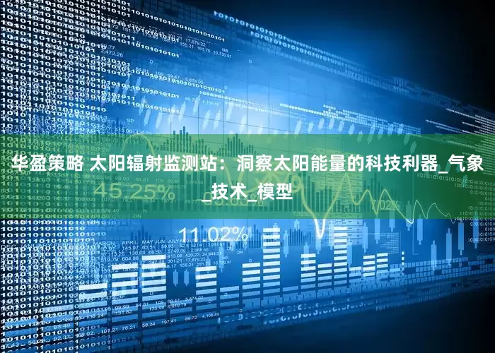 华盈策略 太阳辐射监测站：洞察太阳能量的科技利器_气象_技术_模型