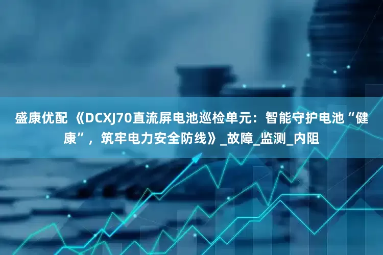 盛康优配 《DCXJ70直流屏电池巡检单元：智能守护电池“健康”，筑牢电力安全防线》_故障_监测_内阻