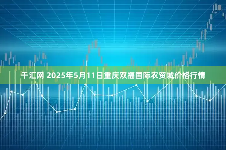 千汇网 2025年5月11日重庆双福国际农贸城价格行情