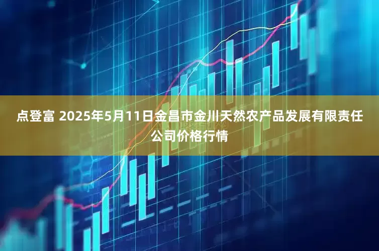 点登富 2025年5月11日金昌市金川天然农产品发展有限责任公司价格行情