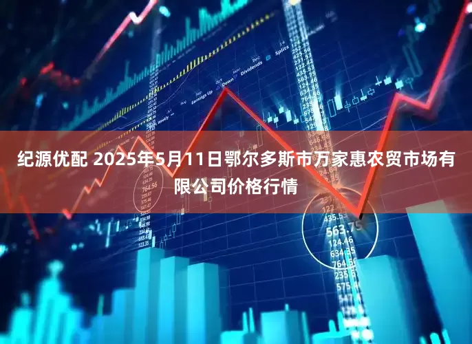 纪源优配 2025年5月11日鄂尔多斯市万家惠农贸市场有限公司价格行情