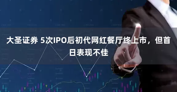 大圣证券 5次IPO后初代网红餐厅终上市，但首日表现不佳