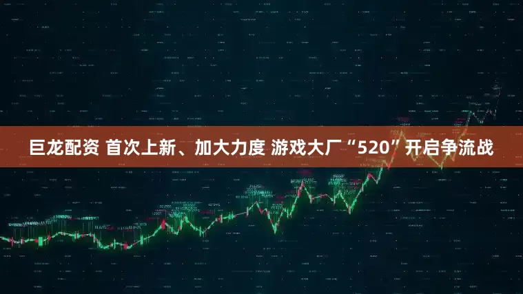 巨龙配资 首次上新、加大力度 游戏大厂“520”开启争流战