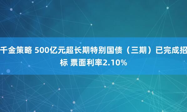 千金策略 500亿元超长期特别国债（三期）已完成招标 票面利率2.10%