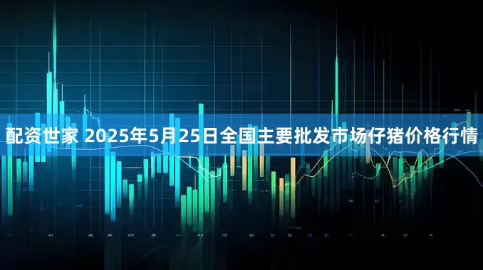 配资世家 2025年5月25日全国主要批发市场仔猪价格行情