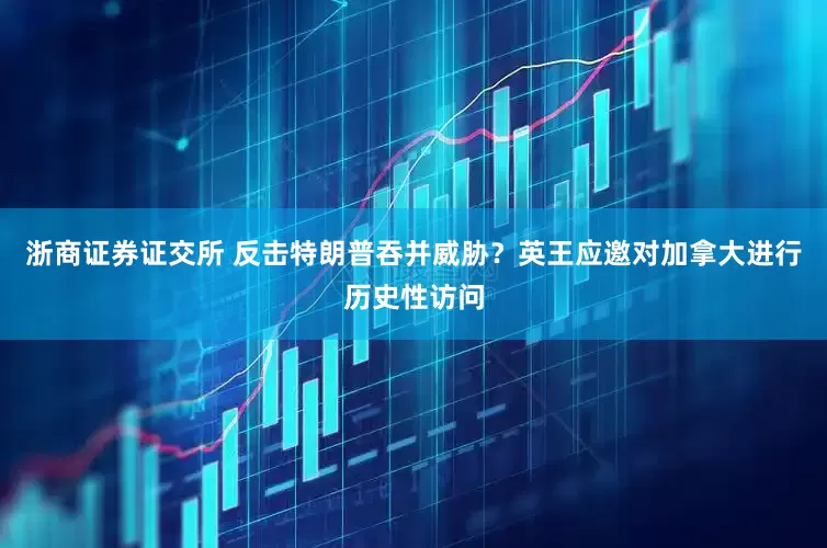 浙商证券证交所 反击特朗普吞并威胁？英王应邀对加拿大进行历史性访问