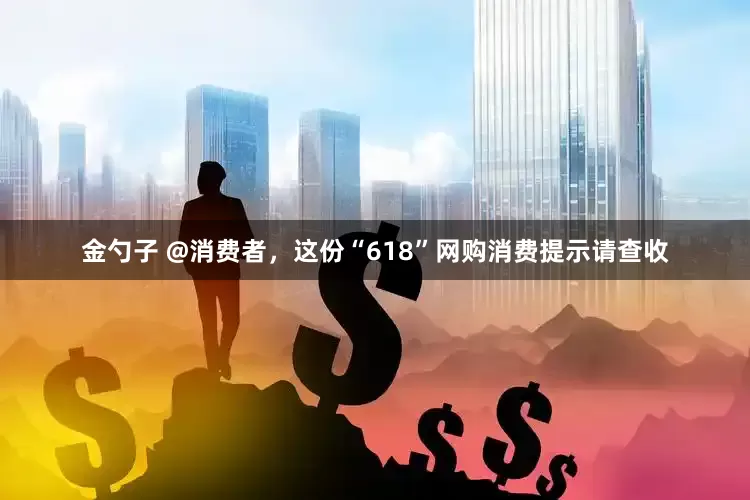金勺子 @消费者，这份“618”网购消费提示请查收