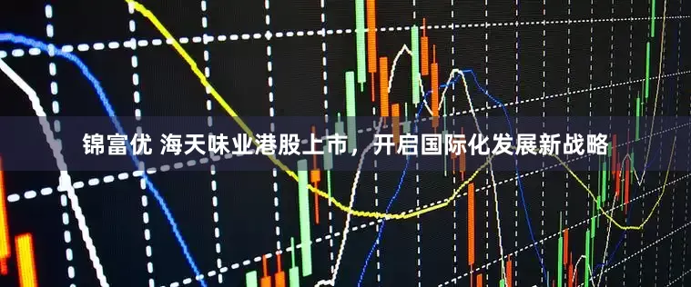 锦富优 海天味业港股上市，开启国际化发展新战略