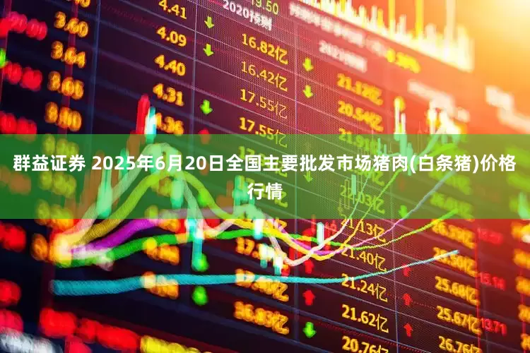 群益证券 2025年6月20日全国主要批发市场猪肉(白条猪)价格行情