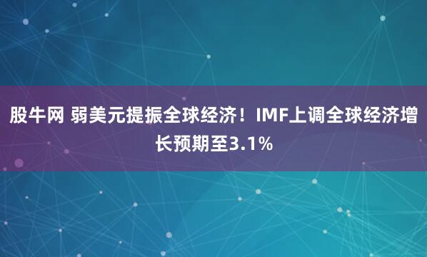股牛网 弱美元提振全球经济！IMF上调全球经济增长预期至3.1%