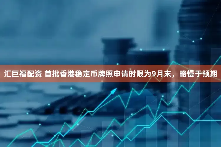 汇巨福配资 首批香港稳定币牌照申请时限为9月末，略慢于预期