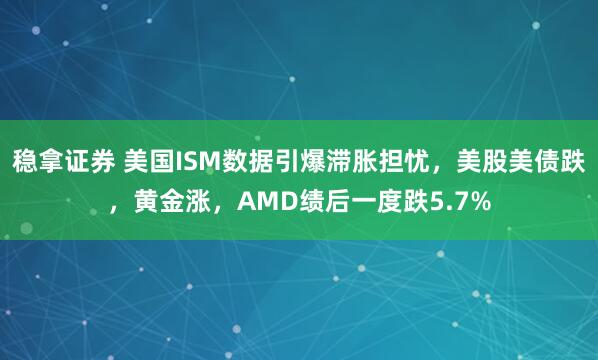 稳拿证券 美国ISM数据引爆滞胀担忧，美股美债跌，黄金涨，AMD绩后一度跌5.7%