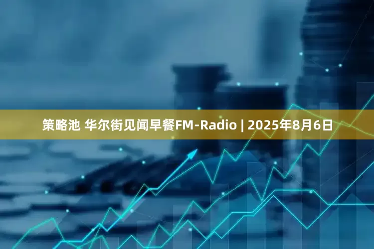 策略池 华尔街见闻早餐FM-Radio | 2025年8月6日