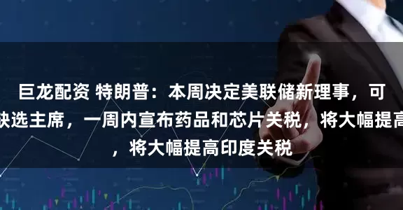 巨龙配资 特朗普：本周决定美联储新理事，可借理事空缺选主席，一周内宣布药品和芯片关税，将大幅提高印度关税