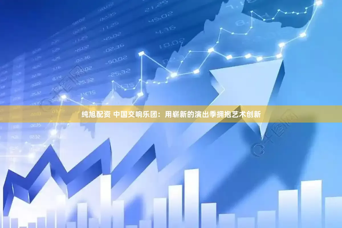 纯旭配资 中国交响乐团：用崭新的演出季拥抱艺术创新