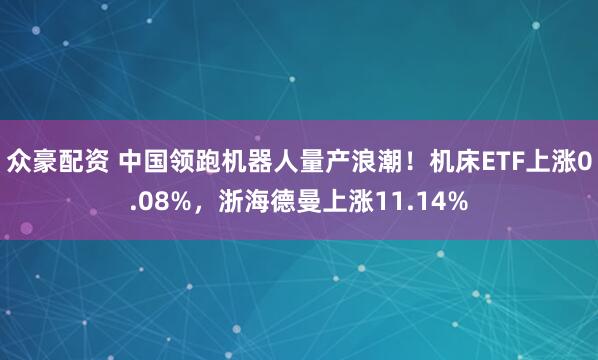 众豪配资 中国领跑机器人量产浪潮！机床ETF上涨0.08%，浙海德曼上涨11.14%