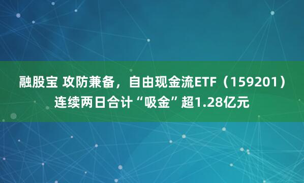 融股宝 攻防兼备，自由现金流ETF（159201）连续两日合计“吸金”超1.28亿元