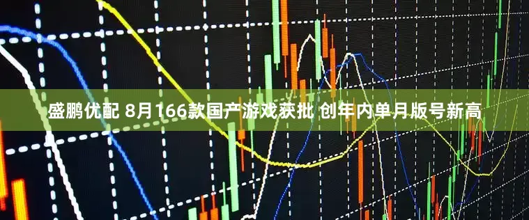 盛鹏优配 8月166款国产游戏获批 创年内单月版号新高