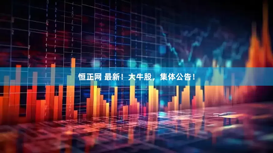 恒正网 最新！大牛股，集体公告！