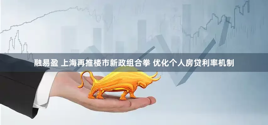 融易盈 上海再推楼市新政组合拳 优化个人房贷利率机制