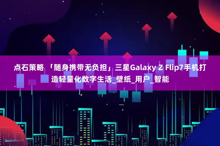 点石策略 「随身携带无负担」三星Galaxy Z Flip7手机打造轻量化数字生活_壁纸_用户_智能
