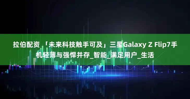 拉伯配资 「未来科技触手可及」三星Galaxy Z Flip7手机轻薄与强悍并存_智能_满足用户_生活