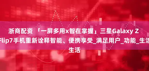 浙商配资 「一屏多用x智在掌握」三星Galaxy Z Flip7手机重新诠释智能、便携享受_满足用户_功能_生活